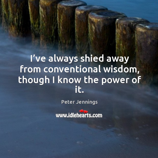 I’ve always shied away from conventional wisdom, though I know the power of it. Peter Jennings Picture Quote