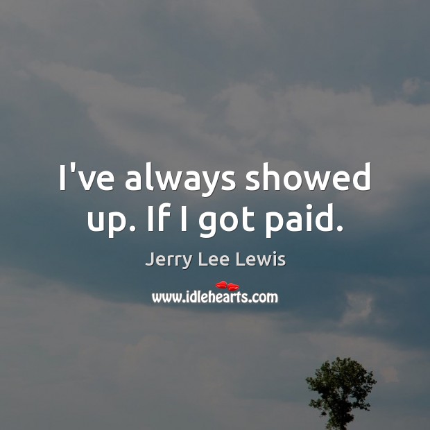 I’ve always showed up. If I got paid. Jerry Lee Lewis Picture Quote