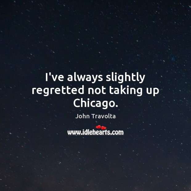 I’ve always slightly regretted not taking up Chicago. John Travolta Picture Quote