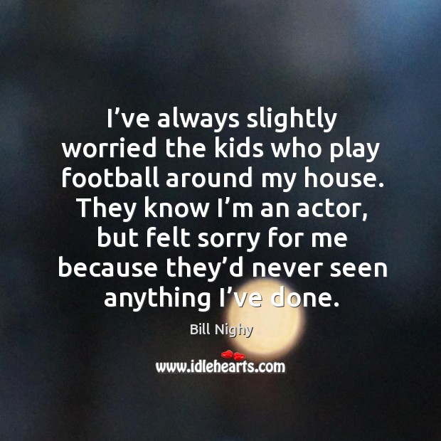 I’ve always slightly worried the kids who play football around my house. Bill Nighy Picture Quote