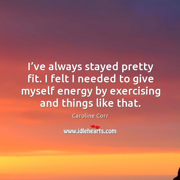I’ve always stayed pretty fit. I felt I needed to give myself energy by exercising and things like that. Caroline Corr Picture Quote