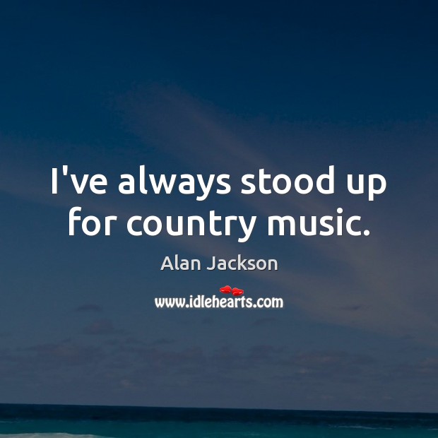 I’ve always stood up for country music. Alan Jackson Picture Quote