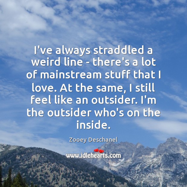 I’ve always straddled a weird line – there’s a lot of mainstream Zooey Deschanel Picture Quote