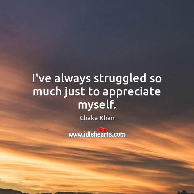I’ve always struggled so much just to appreciate myself. Chaka Khan Picture Quote