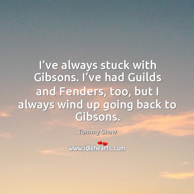 I’ve always stuck with gibsons. I’ve had guilds and fenders, too, but Tommy Shaw Picture Quote