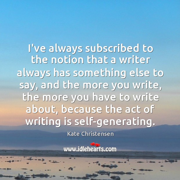 I’ve always subscribed to the notion that a writer always has something Kate Christensen Picture Quote