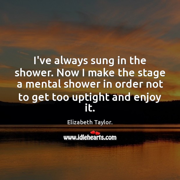 I’ve always sung in the shower. Now I make the stage a Elizabeth Taylor. Picture Quote
