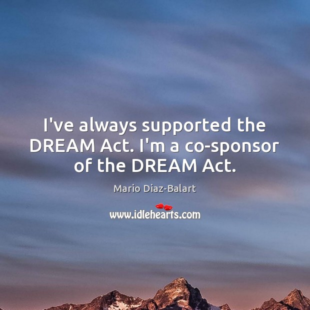 I’ve always supported the DREAM Act. I’m a co-sponsor of the DREAM Act. Mario Diaz-Balart Picture Quote