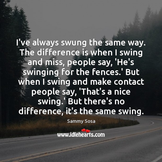 I’ve always swung the same way. The difference is when I swing Sammy Sosa Picture Quote