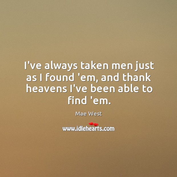 I’ve always taken men just as I found ’em, and thank heavens I’ve been able to find ’em. Mae West Picture Quote