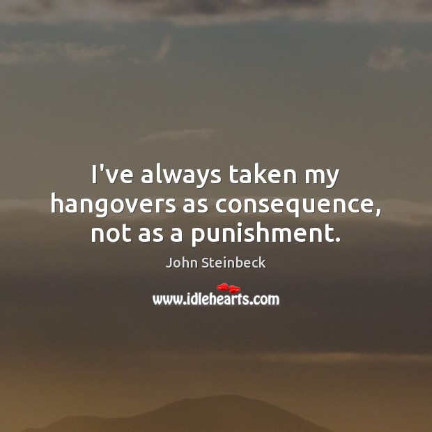 I’ve always taken my hangovers as consequence, not as a punishment. John Steinbeck Picture Quote