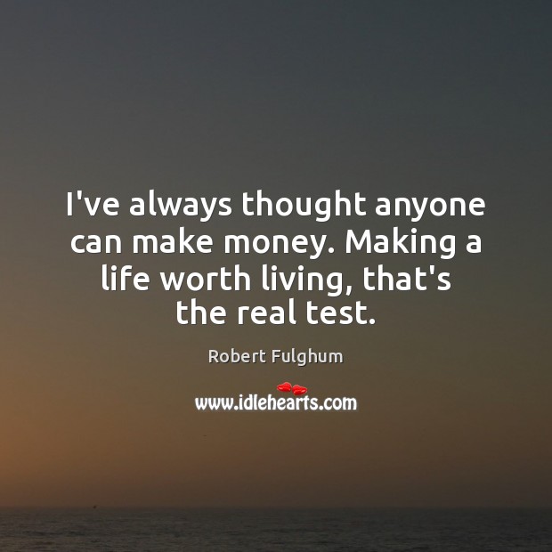 I’ve always thought anyone can make money. Making a life worth living, Robert Fulghum Picture Quote