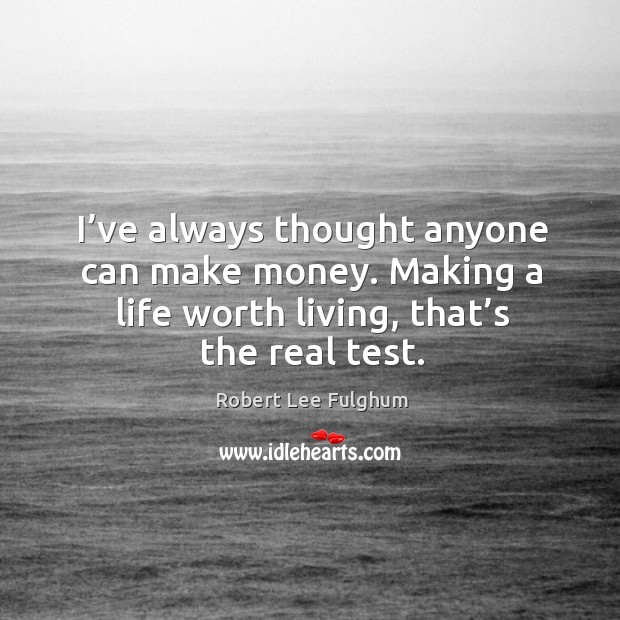 I’ve always thought anyone can make money. Making a life worth living, that’s the real test. Robert Lee Fulghum Picture Quote