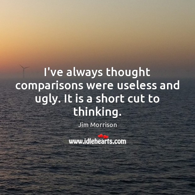 I’ve always thought comparisons were useless and ugly. It is a short cut to thinking. Jim Morrison Picture Quote
