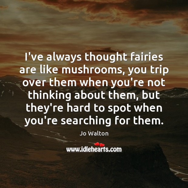 I’ve always thought fairies are like mushrooms, you trip over them when Jo Walton Picture Quote