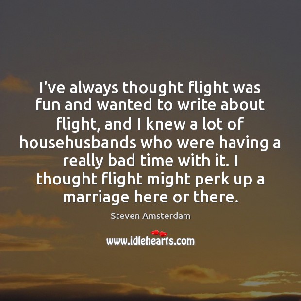 I’ve always thought flight was fun and wanted to write about flight, Steven Amsterdam Picture Quote