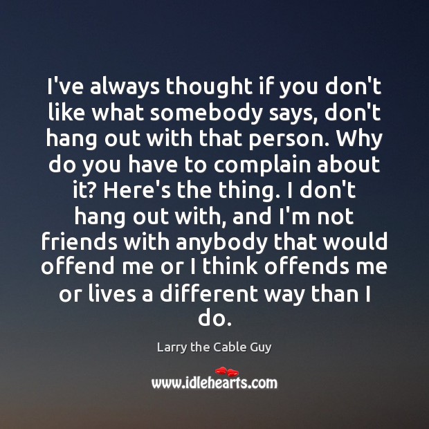 I’ve always thought if you don’t like what somebody says, don’t hang Larry the Cable Guy Picture Quote