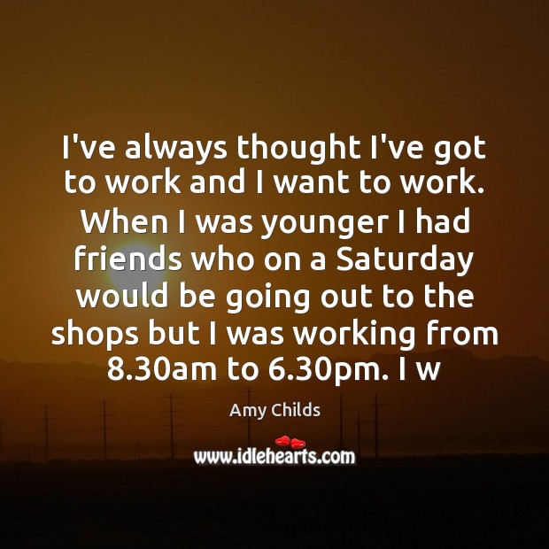 I’ve always thought I’ve got to work and I want to work. Amy Childs Picture Quote