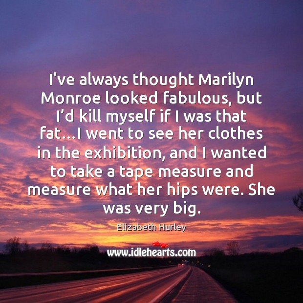 I’ve always thought Marilyn Monroe looked fabulous, but I’d kill Image
