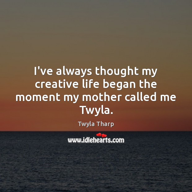 I’ve always thought my creative life began the moment my mother called me Twyla. Twyla Tharp Picture Quote