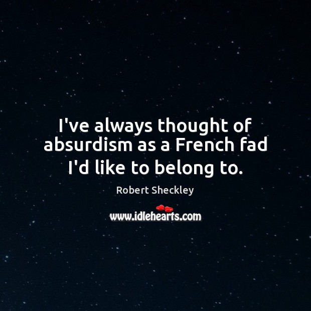 I’ve always thought of absurdism as a French fad I’d like to belong to. Image