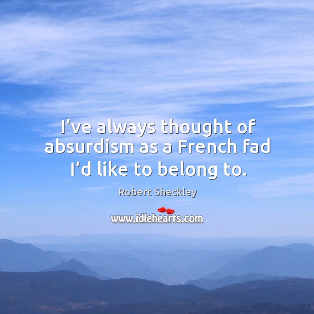 I’ve always thought of absurdism as a french fad I’d like to belong to. Robert Sheckley Picture Quote