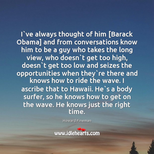I`ve always thought of him [Barack Obama] and from conversations know Howard Fineman Picture Quote