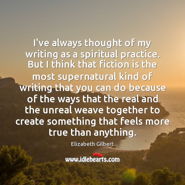 I’ve always thought of my writing as a spiritual practice. But I Elizabeth Gilbert Picture Quote