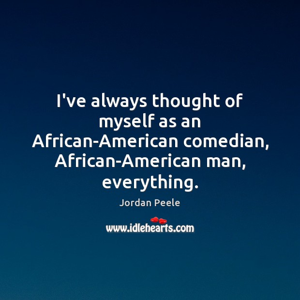 I’ve always thought of myself as an African-American comedian, African-American man, everything. Jordan Peele Picture Quote