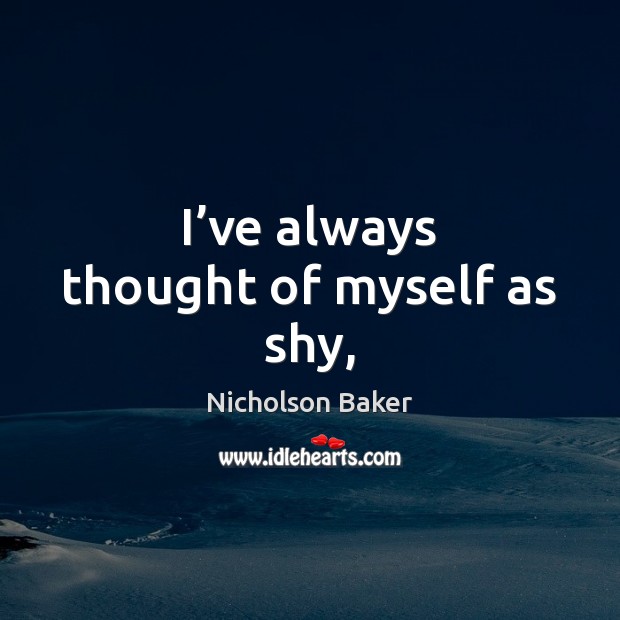 I’ve always thought of myself as shy, Nicholson Baker Picture Quote