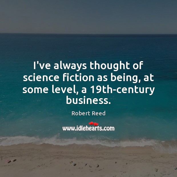 I’ve always thought of science fiction as being, at some level, a 19th-century business. Robert Reed Picture Quote