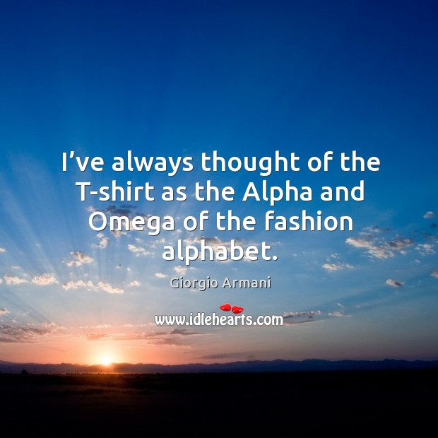 I’ve always thought of the t-shirt as the alpha and omega of the fashion alphabet. Giorgio Armani Picture Quote