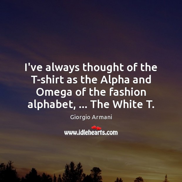 I’ve always thought of the T-shirt as the Alpha and Omega of Giorgio Armani Picture Quote