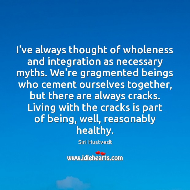 I’ve always thought of wholeness and integration as necessary myths. We’re gragmented Siri Hustvedt Picture Quote