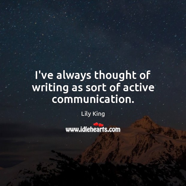 I’ve always thought of writing as sort of active communication. Lily King Picture Quote