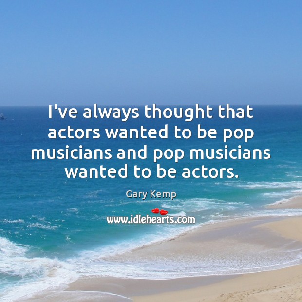 I’ve always thought that actors wanted to be pop musicians and pop Gary Kemp Picture Quote