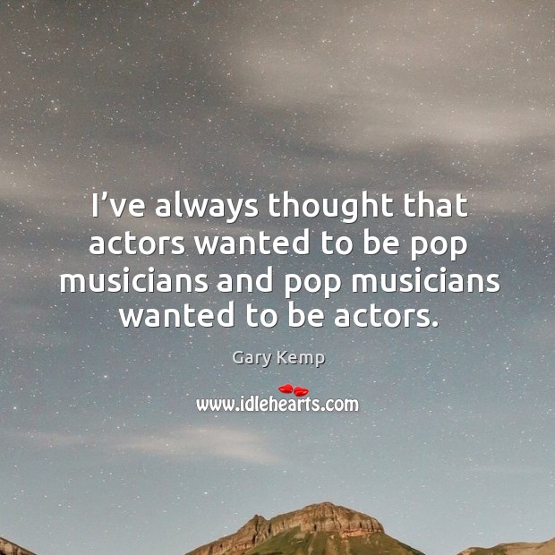 I’ve always thought that actors wanted to be pop musicians and pop musicians wanted to be actors. Image