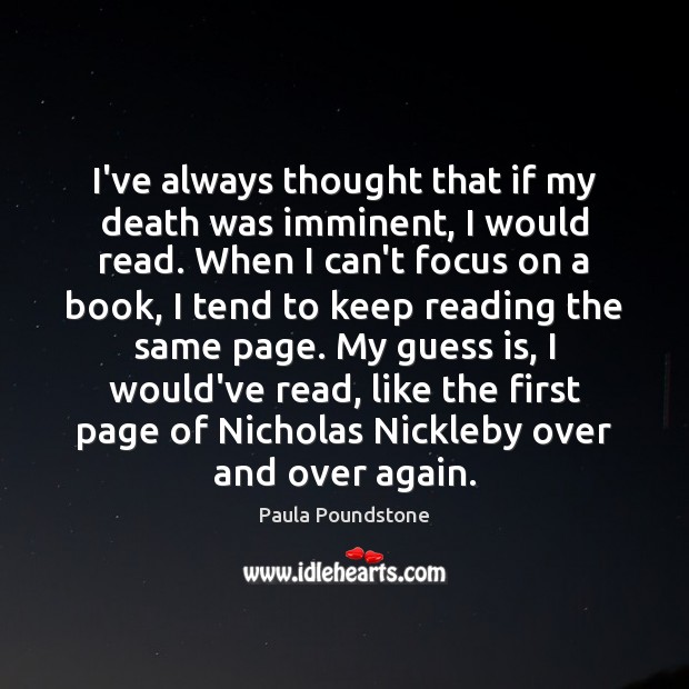 I’ve always thought that if my death was imminent, I would read. Image
