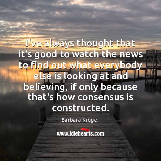 I’ve always thought that it’s good to watch the news to find Barbara Kruger Picture Quote