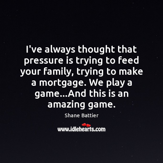 I’ve always thought that pressure is trying to feed your family, trying Image