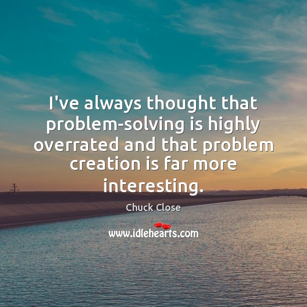 I’ve always thought that problem-solving is highly overrated and that problem creation Image