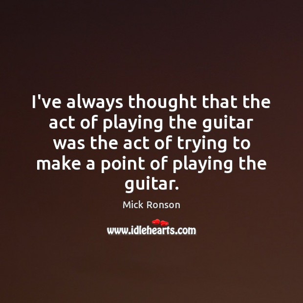 I’ve always thought that the act of playing the guitar was the Mick Ronson Picture Quote