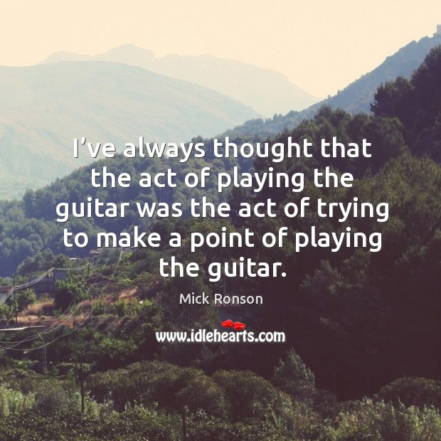 I’ve always thought that the act of playing the guitar was the act of trying to make a point of playing the guitar. Mick Ronson Picture Quote