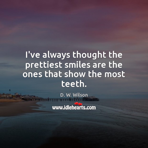 I’ve always thought the prettiest smiles are the ones that show the most teeth. D. W. Wilson Picture Quote