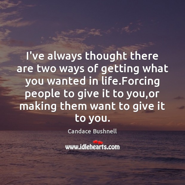 I’ve always thought there are two ways of getting what you wanted Candace Bushnell Picture Quote
