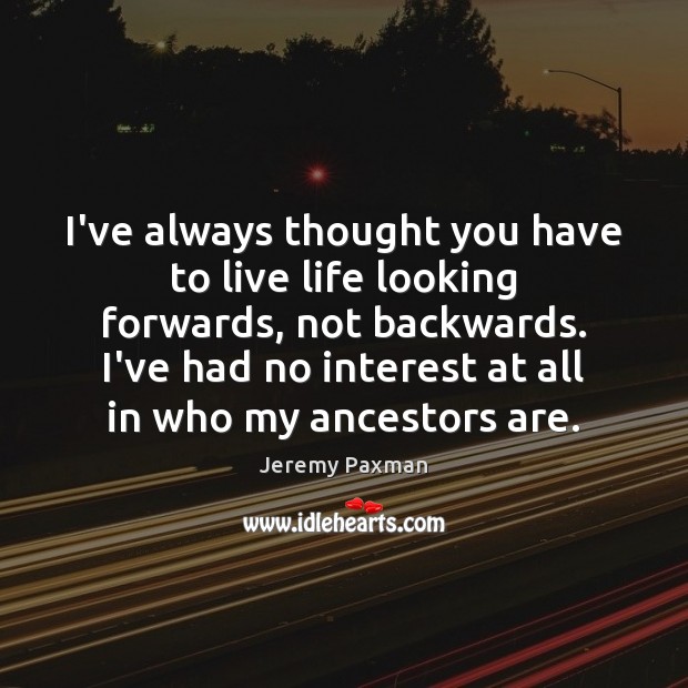 I’ve always thought you have to live life looking forwards, not backwards. Jeremy Paxman Picture Quote