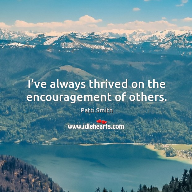 I’ve always thrived on the encouragement of others. Patti Smith Picture Quote