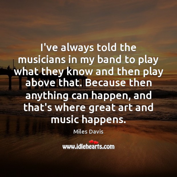 I’ve always told the musicians in my band to play what they Miles Davis Picture Quote