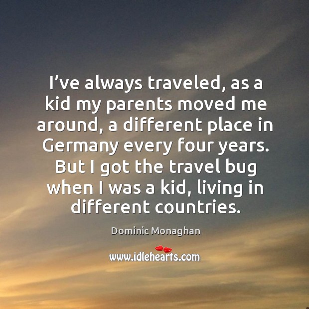 I’ve always traveled, as a kid my parents moved me around, a different place in germany every four years. Dominic Monaghan Picture Quote