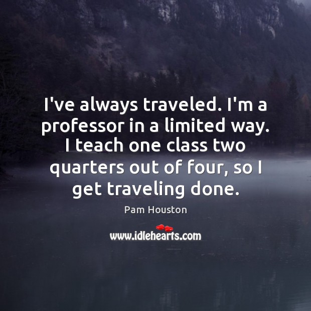 I’ve always traveled. I’m a professor in a limited way. I teach Pam Houston Picture Quote